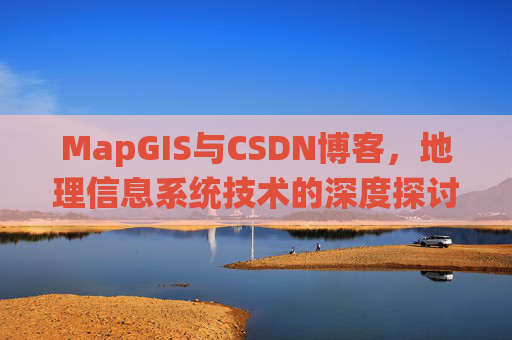 MapGIS与CSDN博客,地理信息系统技术的深度探讨